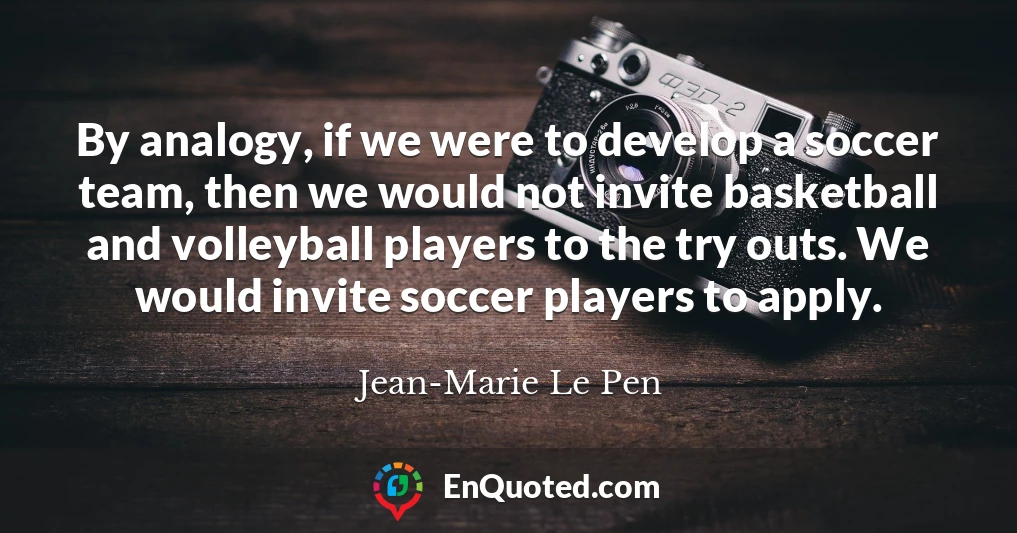 By analogy, if we were to develop a soccer team, then we would not invite basketball and volleyball players to the try outs. We would invite soccer players to apply.