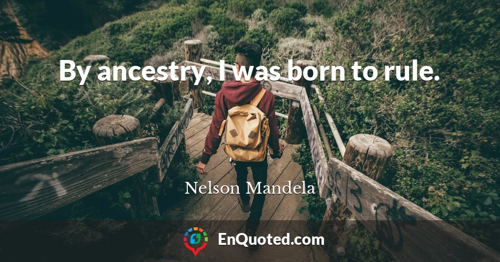 By ancestry, I was born to rule.