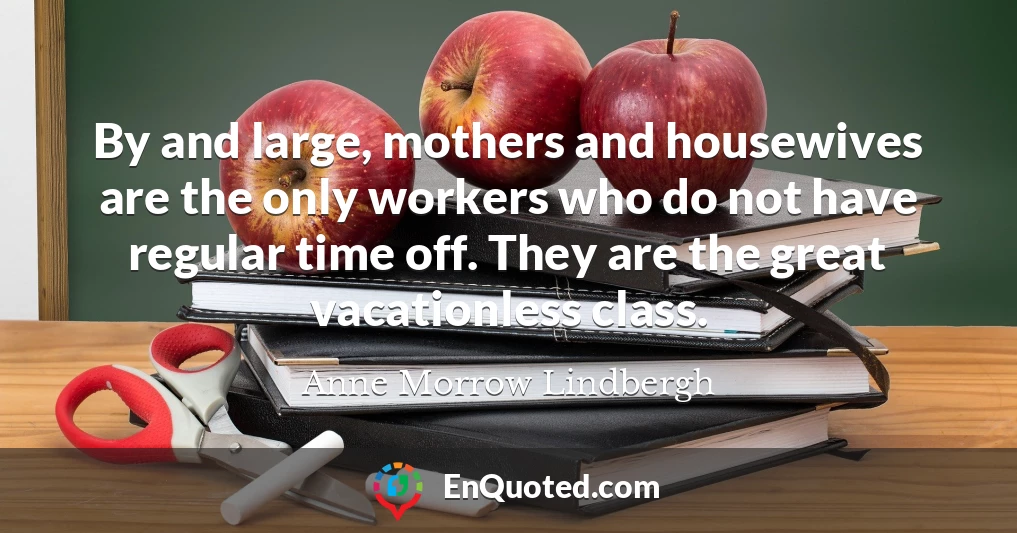 By and large, mothers and housewives are the only workers who do not have regular time off. They are the great vacationless class.
