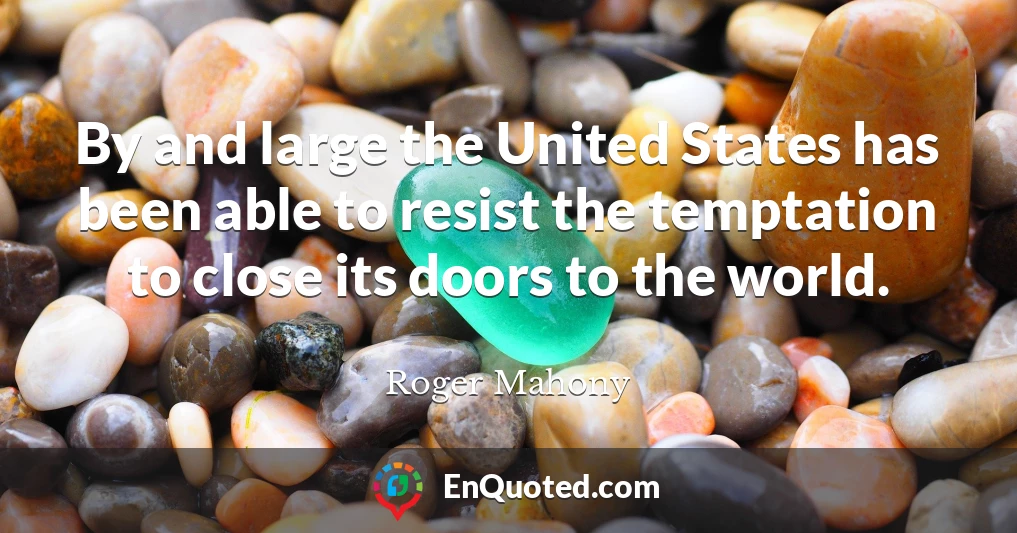 By and large the United States has been able to resist the temptation to close its doors to the world.
