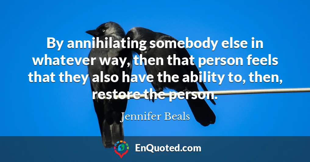 By annihilating somebody else in whatever way, then that person feels that they also have the ability to, then, restore the person.