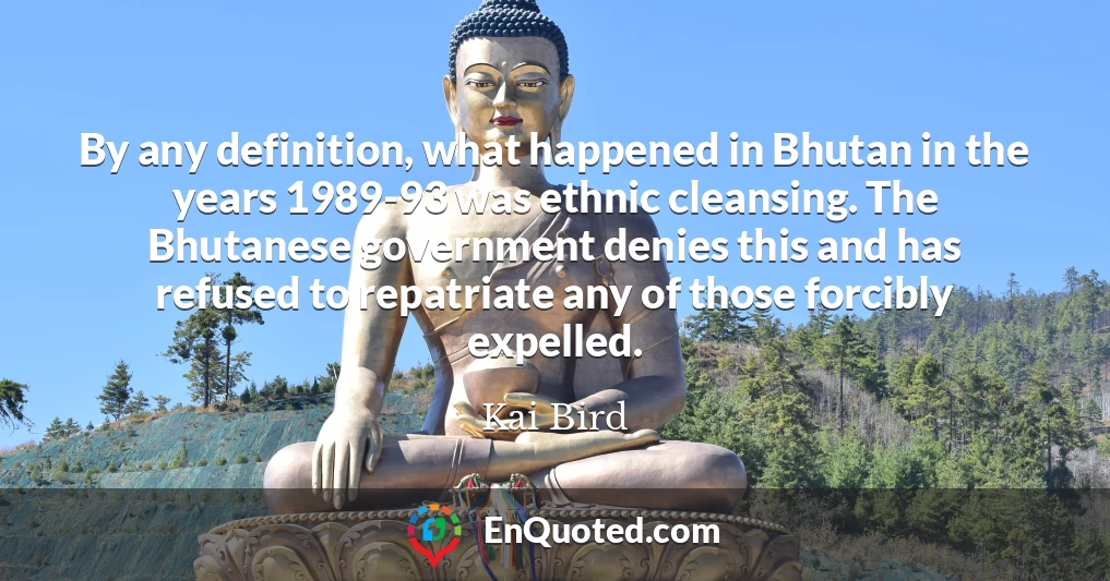 By any definition, what happened in Bhutan in the years 1989-93 was ethnic cleansing. The Bhutanese government denies this and has refused to repatriate any of those forcibly expelled.