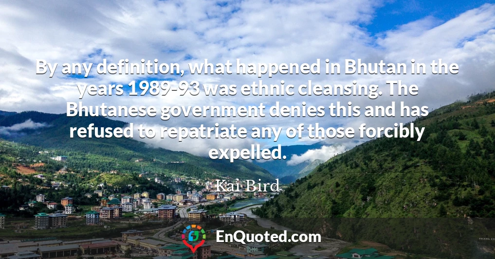 By any definition, what happened in Bhutan in the years 1989-93 was ethnic cleansing. The Bhutanese government denies this and has refused to repatriate any of those forcibly expelled.