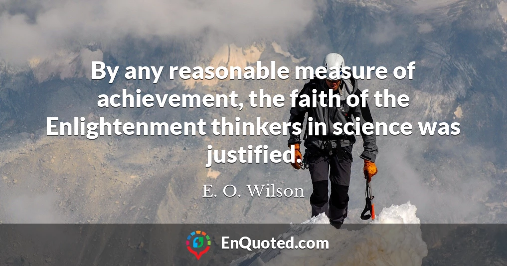 By any reasonable measure of achievement, the faith of the Enlightenment thinkers in science was justified.