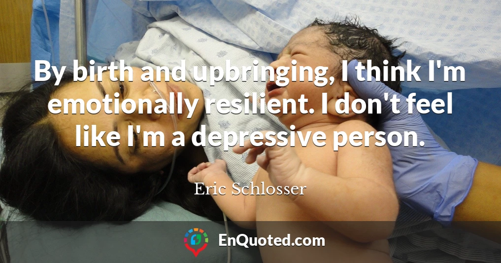 By birth and upbringing, I think I'm emotionally resilient. I don't feel like I'm a depressive person.