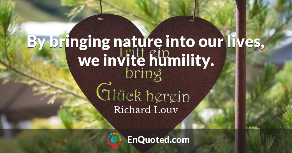 By bringing nature into our lives, we invite humility.