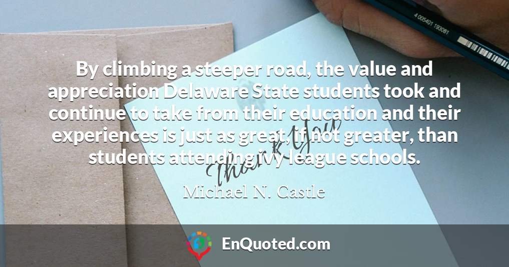 By climbing a steeper road, the value and appreciation Delaware State students took and continue to take from their education and their experiences is just as great, if not greater, than students attending ivy league schools.