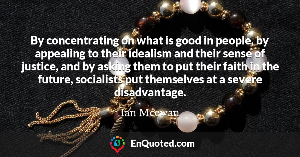 By concentrating on what is good in people, by appealing to their idealism and their sense of justice, and by asking them to put their faith in the future, socialists put themselves at a severe disadvantage.