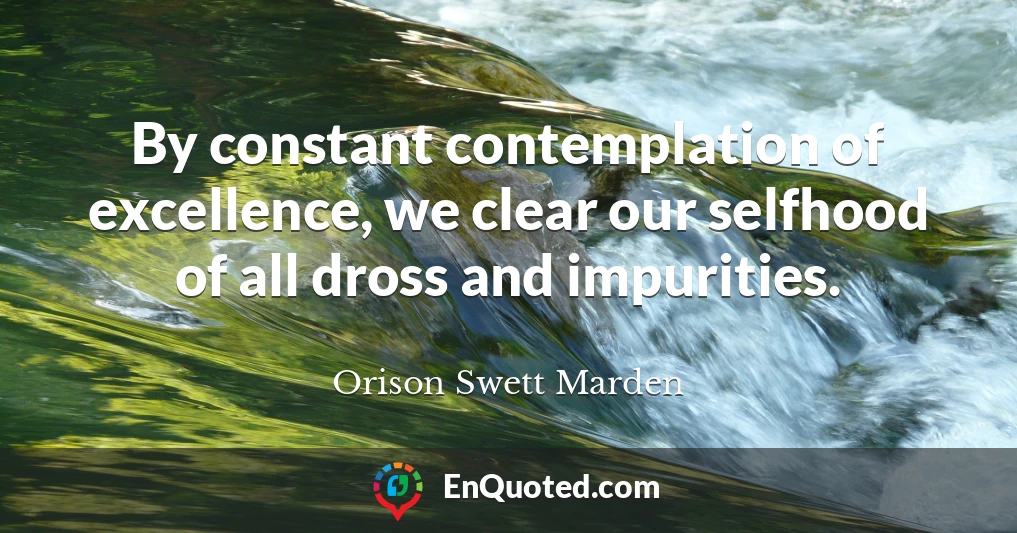 By constant contemplation of excellence, we clear our selfhood of all dross and impurities.