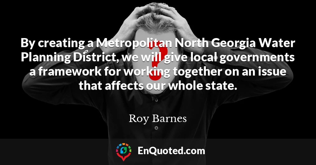 By creating a Metropolitan North Georgia Water Planning District, we will give local governments a framework for working together on an issue that affects our whole state.
