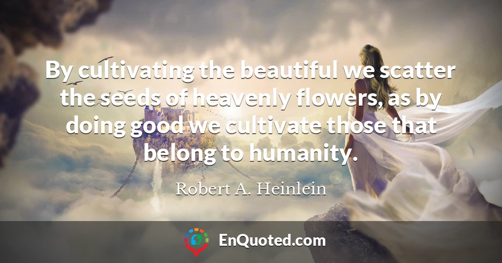 By cultivating the beautiful we scatter the seeds of heavenly flowers, as by doing good we cultivate those that belong to humanity.
