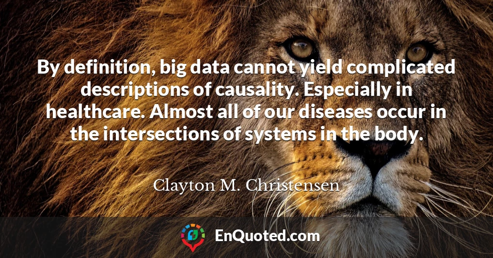 By definition, big data cannot yield complicated descriptions of causality. Especially in healthcare. Almost all of our diseases occur in the intersections of systems in the body.