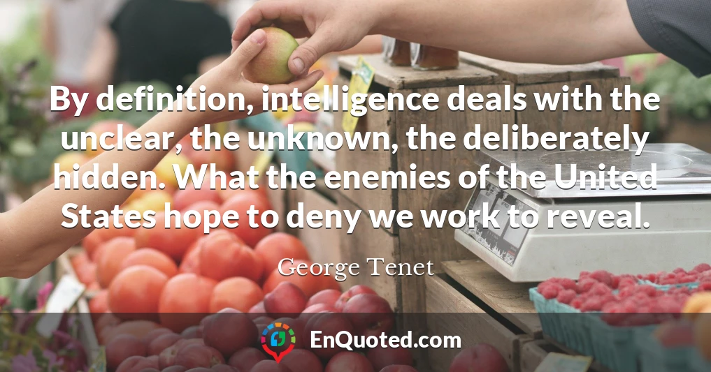 By definition, intelligence deals with the unclear, the unknown, the deliberately hidden. What the enemies of the United States hope to deny we work to reveal.