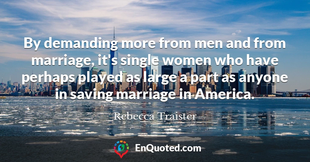 By demanding more from men and from marriage, it's single women who have perhaps played as large a part as anyone in saving marriage in America.