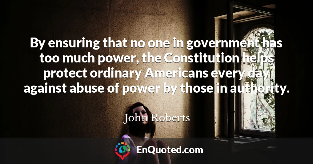 By ensuring that no one in government has too much power, the Constitution helps protect ordinary Americans every day against abuse of power by those in authority.