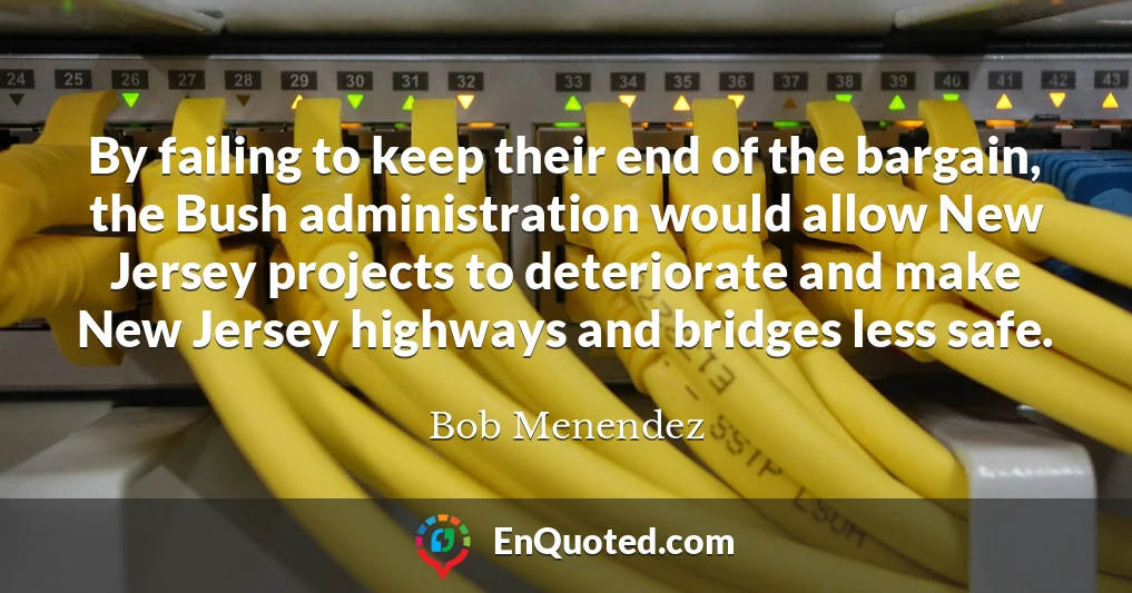 By failing to keep their end of the bargain, the Bush administration would allow New Jersey projects to deteriorate and make New Jersey highways and bridges less safe.