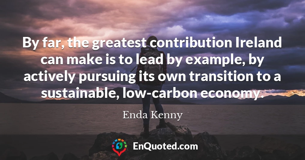 By far, the greatest contribution Ireland can make is to lead by example, by actively pursuing its own transition to a sustainable, low-carbon economy.