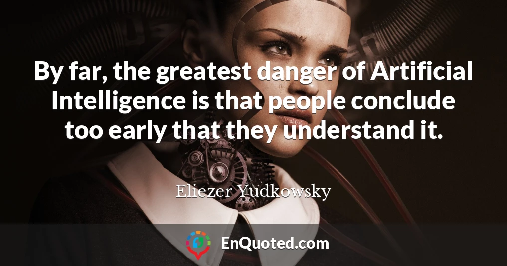 By far, the greatest danger of Artificial Intelligence is that people conclude too early that they understand it.