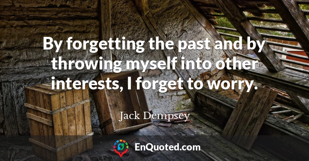 By forgetting the past and by throwing myself into other interests, I forget to worry.