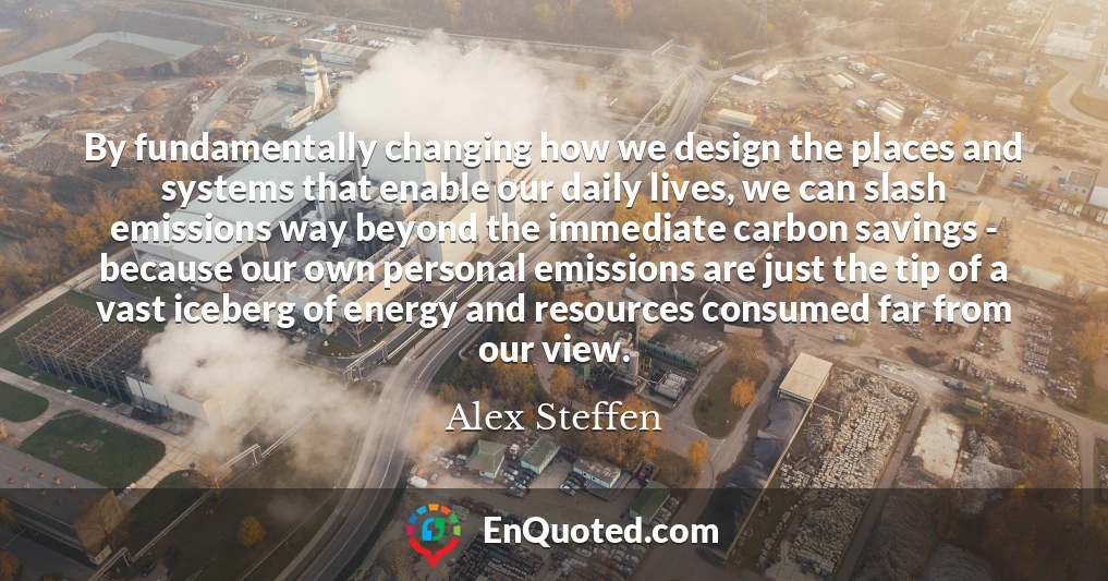 By fundamentally changing how we design the places and systems that enable our daily lives, we can slash emissions way beyond the immediate carbon savings - because our own personal emissions are just the tip of a vast iceberg of energy and resources consumed far from our view.