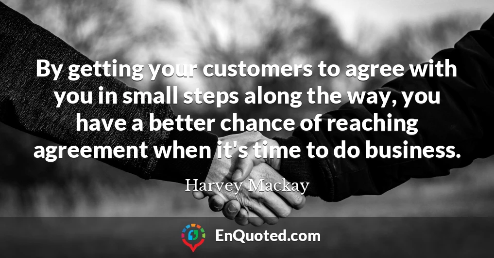 By getting your customers to agree with you in small steps along the way, you have a better chance of reaching agreement when it's time to do business.