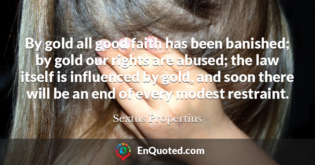 By gold all good faith has been banished; by gold our rights are abused; the law itself is influenced by gold, and soon there will be an end of every modest restraint.