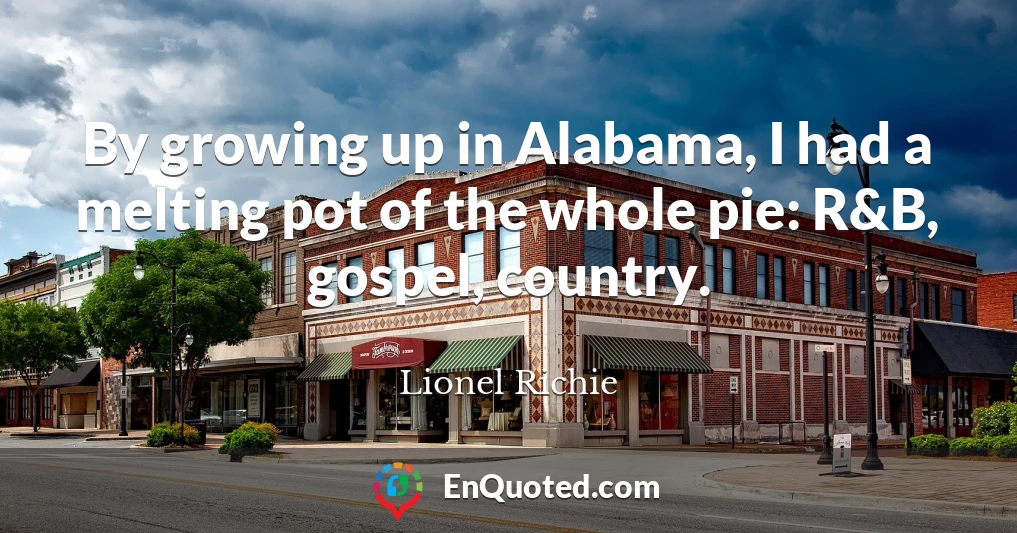 By growing up in Alabama, I had a melting pot of the whole pie: R&B, gospel, country.