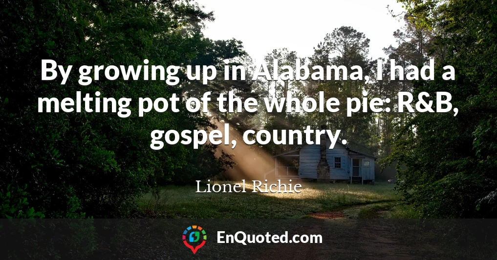 By growing up in Alabama, I had a melting pot of the whole pie: R&B, gospel, country.