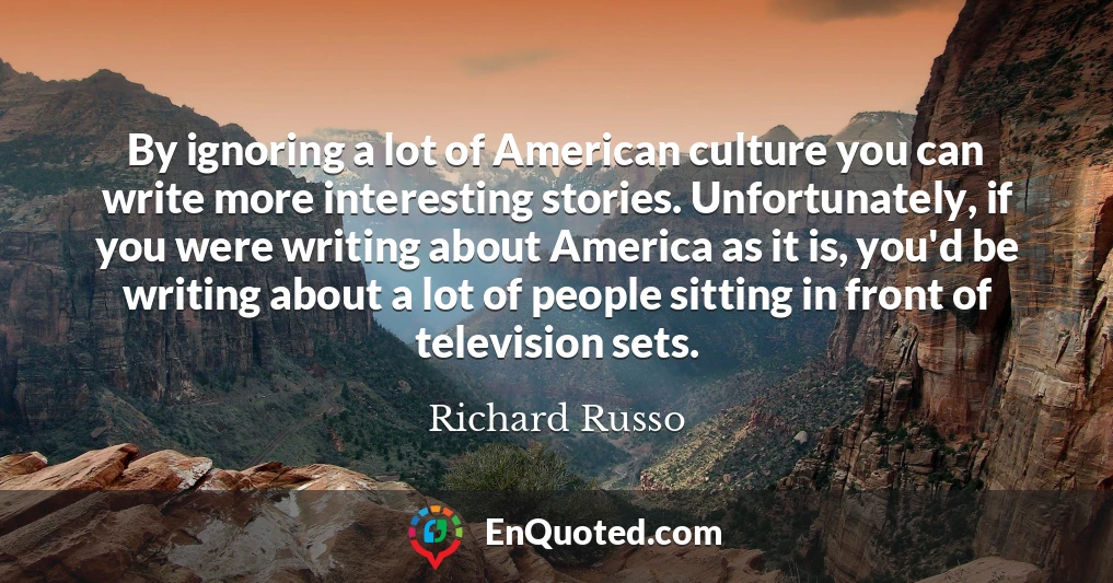 By ignoring a lot of American culture you can write more interesting stories. Unfortunately, if you were writing about America as it is, you'd be writing about a lot of people sitting in front of television sets.