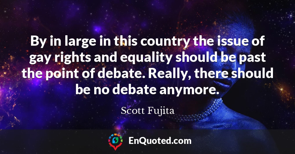 By in large in this country the issue of gay rights and equality should be past the point of debate. Really, there should be no debate anymore.
