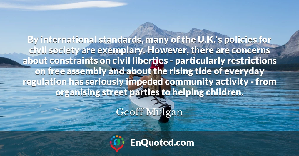 By international standards, many of the U.K.'s policies for civil society are exemplary. However, there are concerns about constraints on civil liberties - particularly restrictions on free assembly and about the rising tide of everyday regulation has seriously impeded community activity - from organising street parties to helping children.