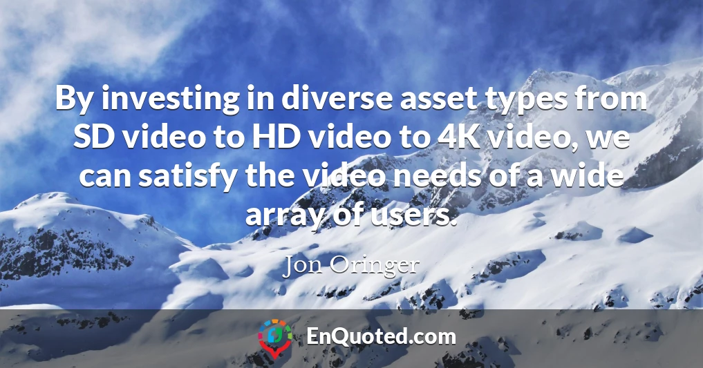 By investing in diverse asset types from SD video to HD video to 4K video, we can satisfy the video needs of a wide array of users.