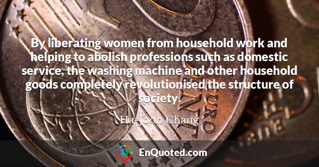 By liberating women from household work and helping to abolish professions such as domestic service, the washing machine and other household goods completely revolutionised the structure of society.