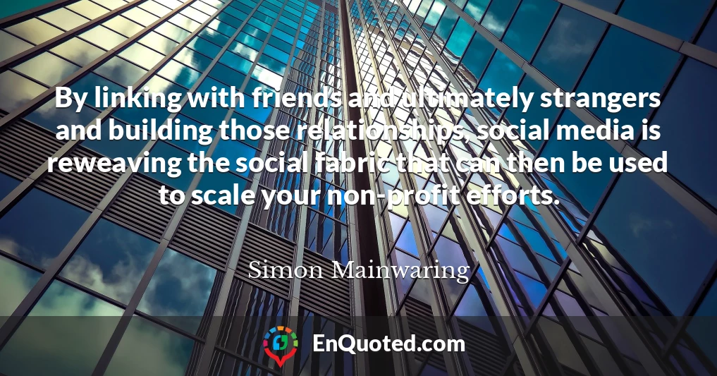 By linking with friends and ultimately strangers and building those relationships, social media is reweaving the social fabric that can then be used to scale your non-profit efforts.