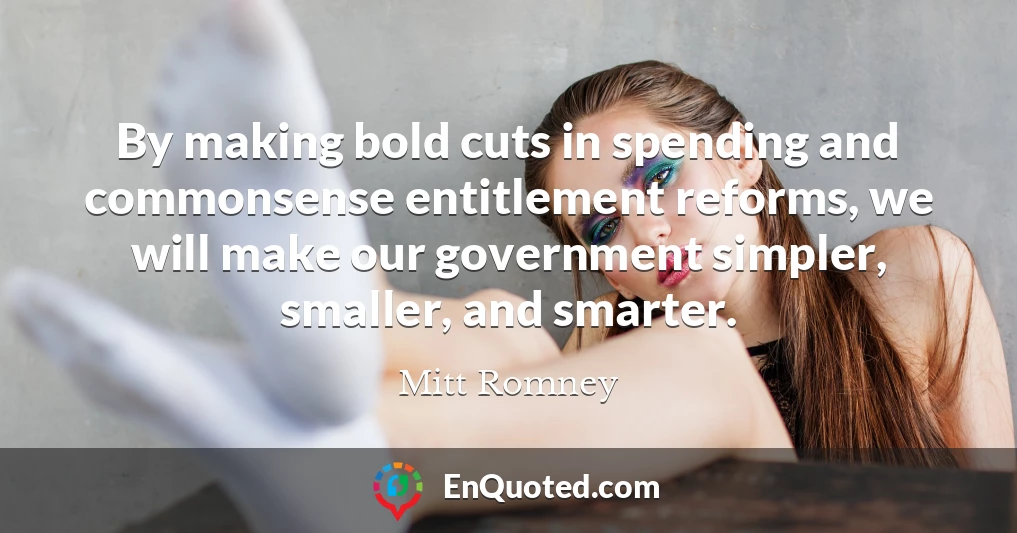 By making bold cuts in spending and commonsense entitlement reforms, we will make our government simpler, smaller, and smarter.