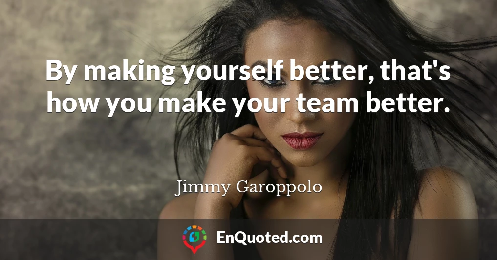 By making yourself better, that's how you make your team better.