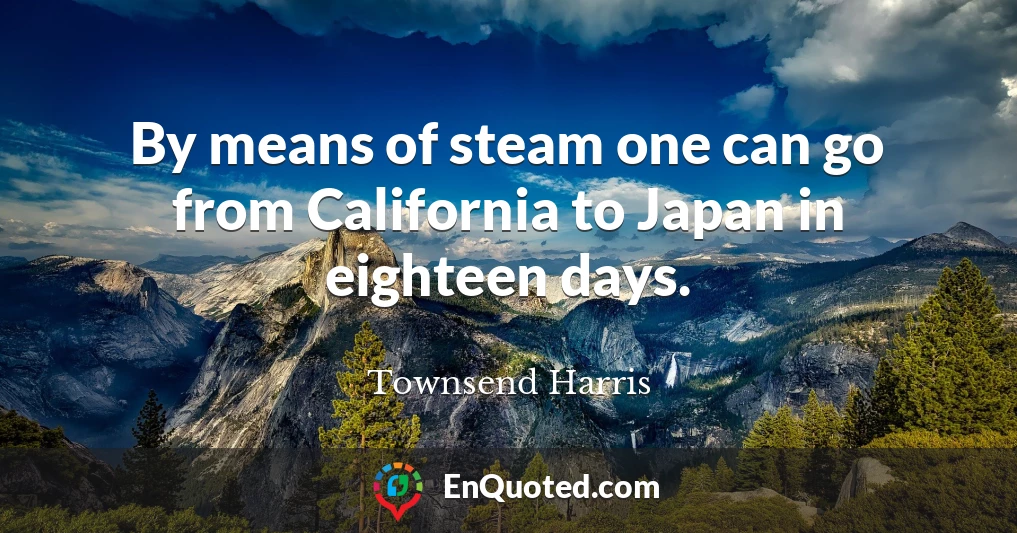 By means of steam one can go from California to Japan in eighteen days.