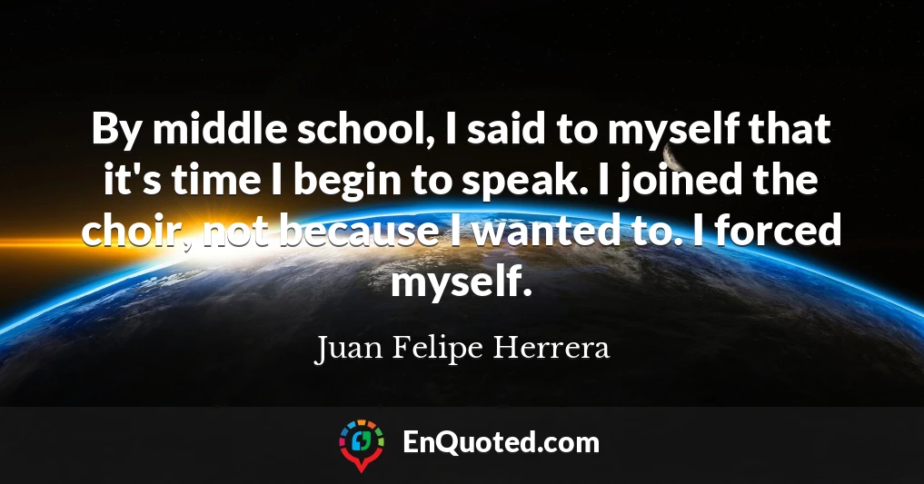 By middle school, I said to myself that it's time I begin to speak. I joined the choir, not because I wanted to. I forced myself.