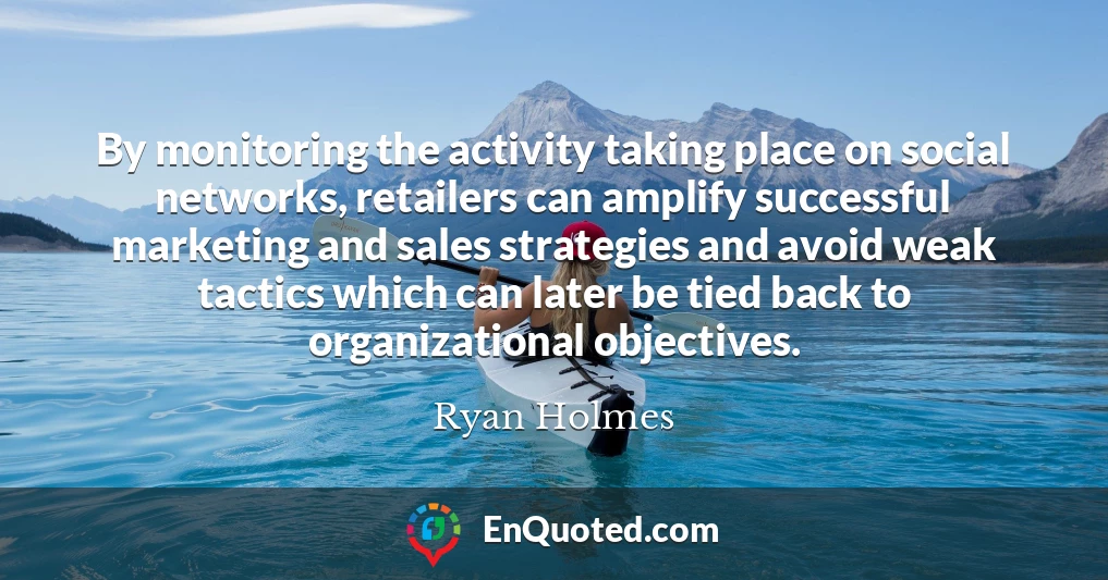 By monitoring the activity taking place on social networks, retailers can amplify successful marketing and sales strategies and avoid weak tactics which can later be tied back to organizational objectives.