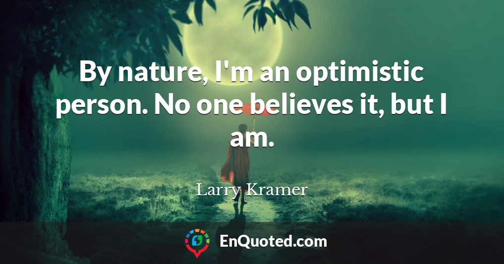 By nature, I'm an optimistic person. No one believes it, but I am.