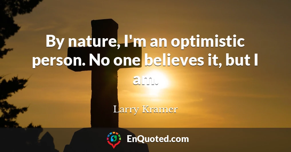 By nature, I'm an optimistic person. No one believes it, but I am.