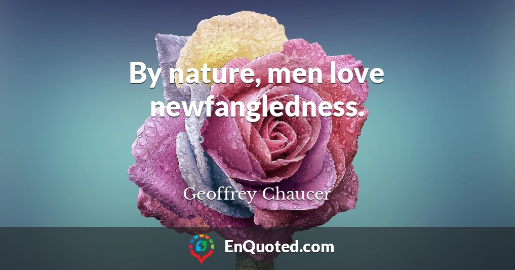 By nature, men love newfangledness.