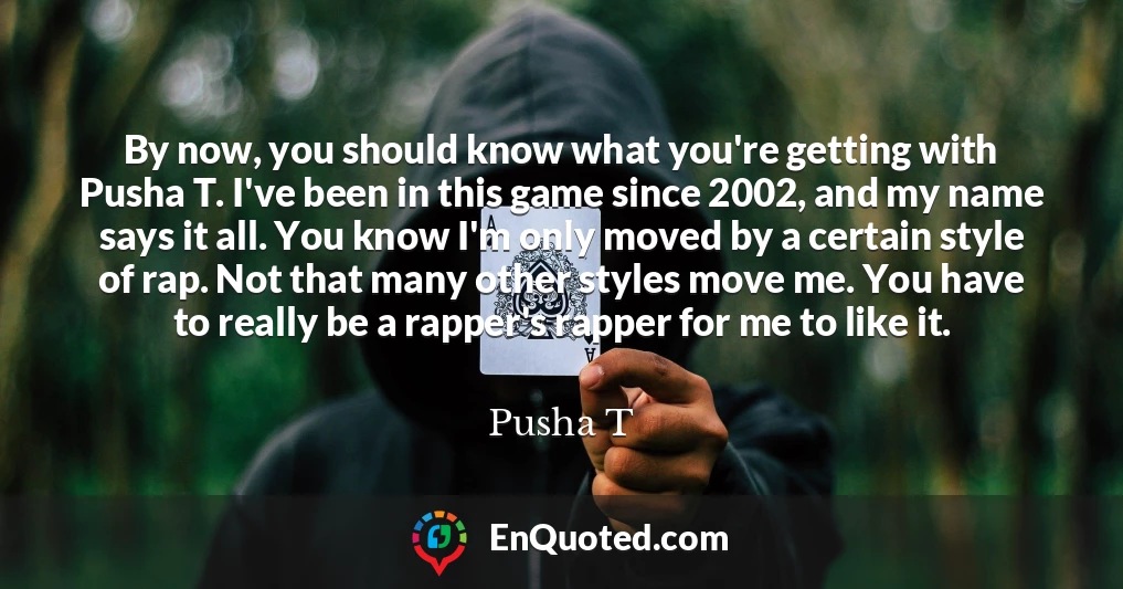 By now, you should know what you're getting with Pusha T. I've been in this game since 2002, and my name says it all. You know I'm only moved by a certain style of rap. Not that many other styles move me. You have to really be a rapper's rapper for me to like it.