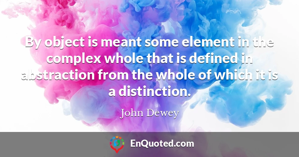 By object is meant some element in the complex whole that is defined in abstraction from the whole of which it is a distinction.