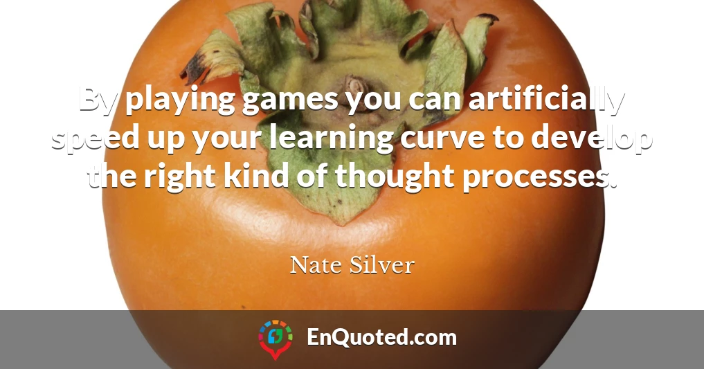 By playing games you can artificially speed up your learning curve to develop the right kind of thought processes.
