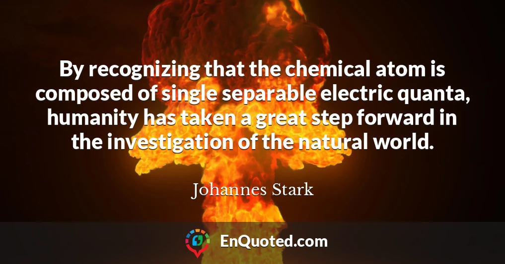 By recognizing that the chemical atom is composed of single separable electric quanta, humanity has taken a great step forward in the investigation of the natural world.