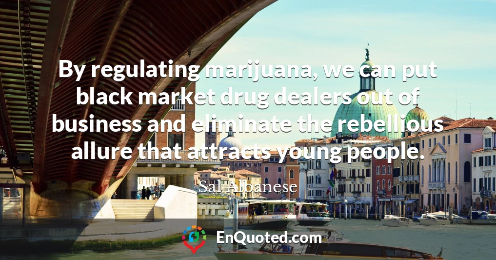 By regulating marijuana, we can put black market drug dealers out of business and eliminate the rebellious allure that attracts young people.