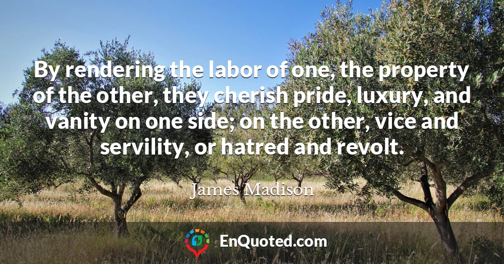 By rendering the labor of one, the property of the other, they cherish pride, luxury, and vanity on one side; on the other, vice and servility, or hatred and revolt.