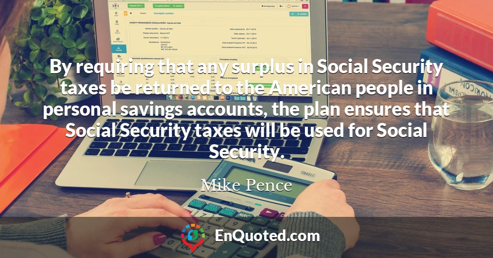 By requiring that any surplus in Social Security taxes be returned to the American people in personal savings accounts, the plan ensures that Social Security taxes will be used for Social Security.
