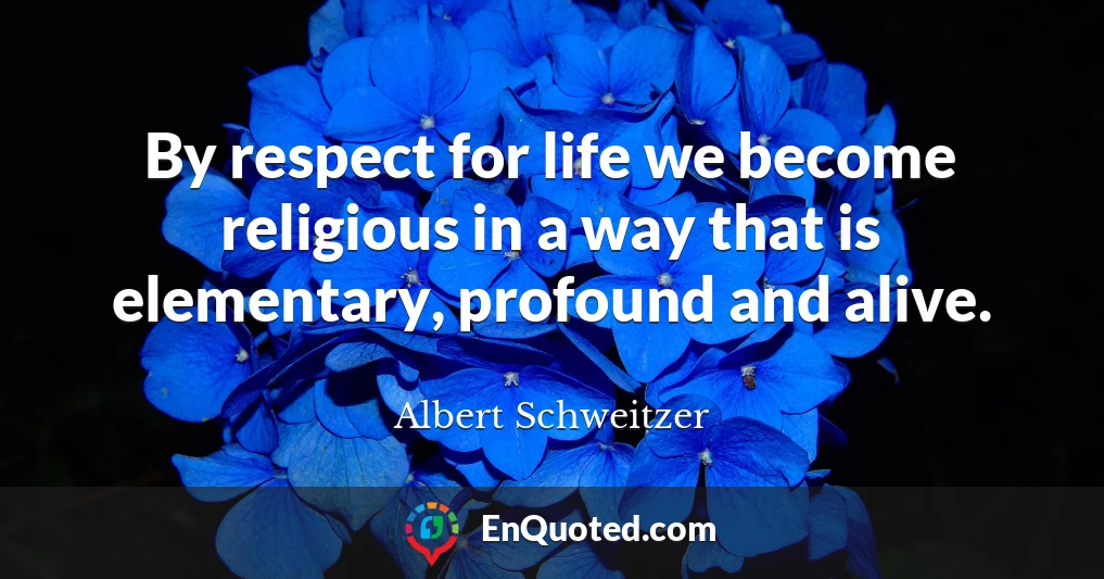 By respect for life we become religious in a way that is elementary, profound and alive.